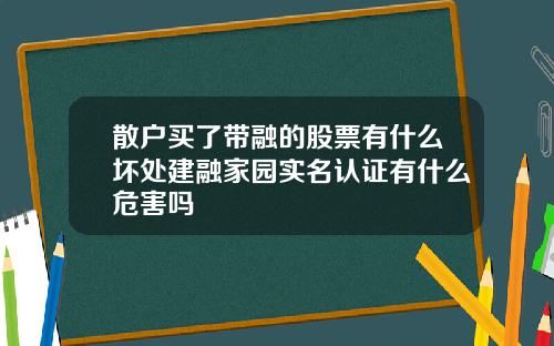 散户买了带融的股票有什么坏处建融家园实名认证有什么危害吗