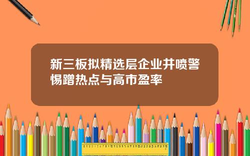 新三板拟精选层企业井喷警惕蹭热点与高市盈率