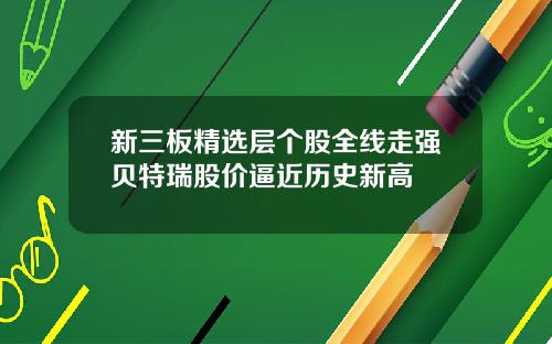 新三板精选层个股全线走强贝特瑞股价逼近历史新高