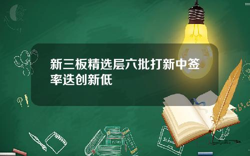 新三板精选层六批打新中签率迭创新低