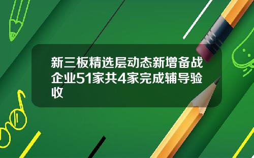 新三板精选层动态新增备战企业51家共4家完成辅导验收