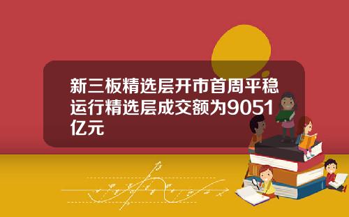 新三板精选层开市首周平稳运行精选层成交额为9051亿元