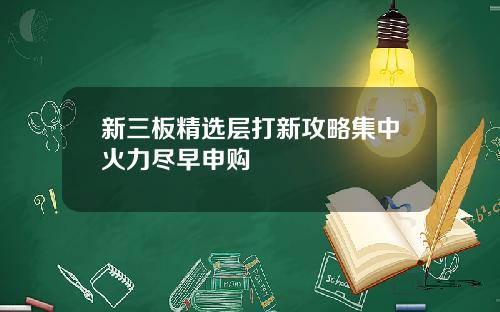 新三板精选层打新攻略集中火力尽早申购
