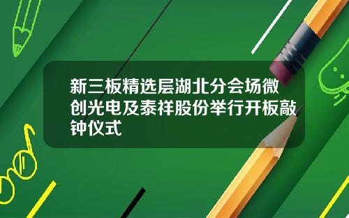 新三板精选层湖北分会场微创光电及泰祥股份举行开板敲钟仪式