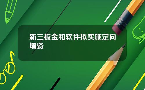 新三板金和软件拟实施定向增资
