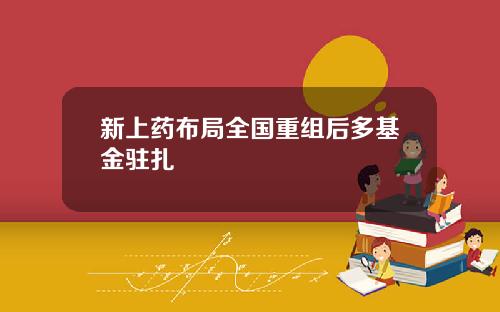 新上药布局全国重组后多基金驻扎