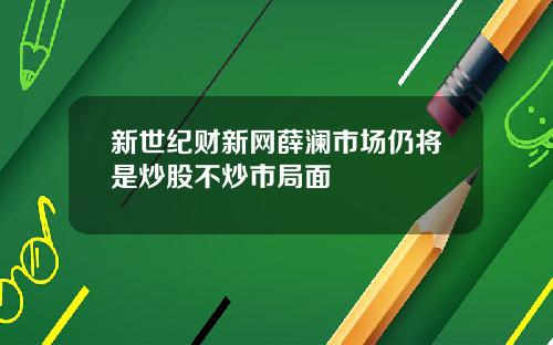 新世纪财新网薛澜市场仍将是炒股不炒市局面