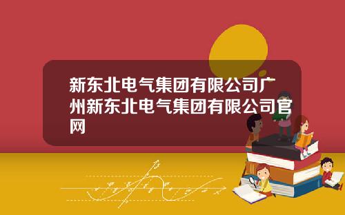 新东北电气集团有限公司广州新东北电气集团有限公司官网