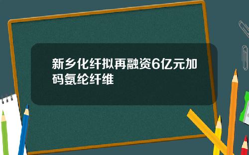 新乡化纤拟再融资6亿元加码氨纶纤维