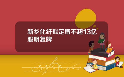 新乡化纤拟定增不超13亿股明复牌