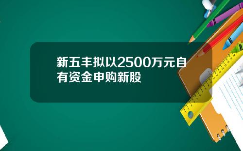新五丰拟以2500万元自有资金申购新股
