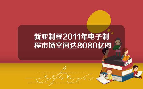 新亚制程2011年电子制程市场空间达8080亿图