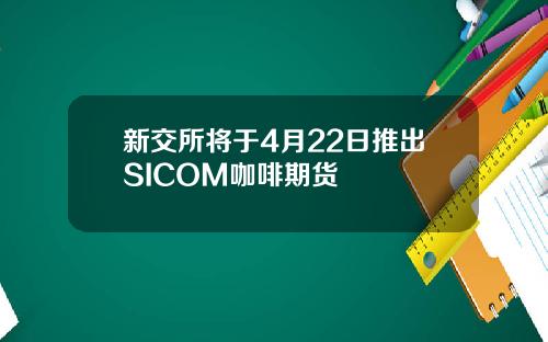 新交所将于4月22日推出SICOM咖啡期货