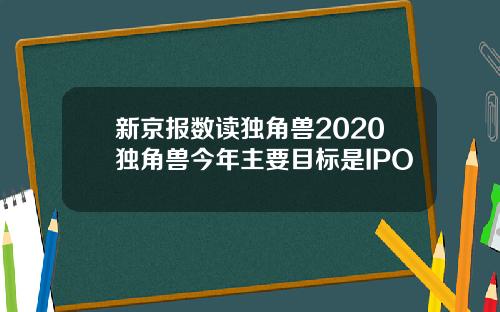 新京报数读独角兽2020独角兽今年主要目标是IPO