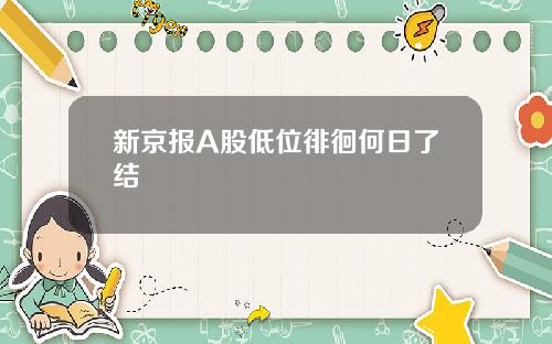 新京报A股低位徘徊何日了结