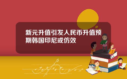 新元升值引发人民币升值预期韩国印尼或仿效