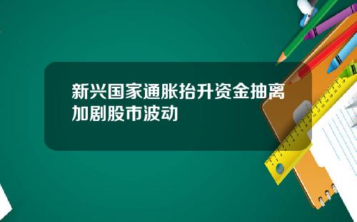 新兴国家通胀抬升资金抽离加剧股市波动