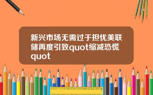 新兴市场无需过于担忧美联储再度引致quot缩减恐慌quot