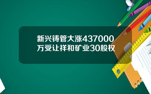 新兴铸管大涨437000万受让祥和矿业30股权