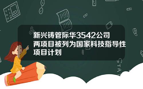 新兴铸管际华3542公司两项目被列为国家科技指导性项目计划