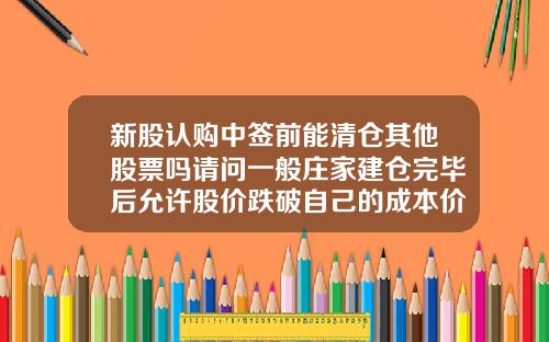新股认购中签前能清仓其他股票吗请问一般庄家建仓完毕后允许股价跌破自己的成本价吗