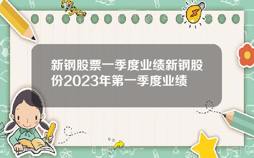 新钢股票一季度业绩新钢股份2023年第一季度业绩