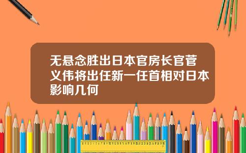 无悬念胜出日本官房长官菅义伟将出任新一任首相对日本影响几何