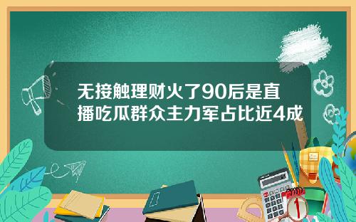 无接触理财火了90后是直播吃瓜群众主力军占比近4成