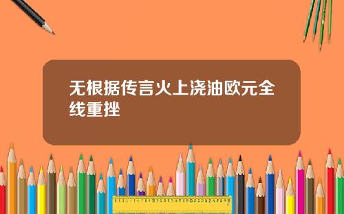 无根据传言火上浇油欧元全线重挫