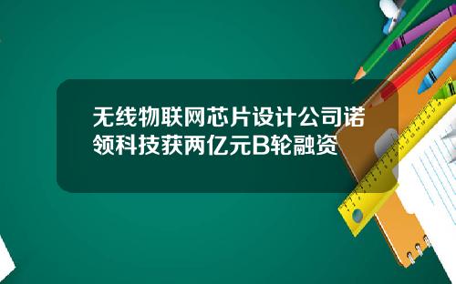 无线物联网芯片设计公司诺领科技获两亿元B轮融资