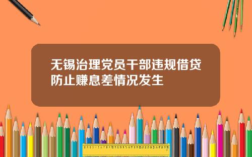无锡治理党员干部违规借贷防止赚息差情况发生
