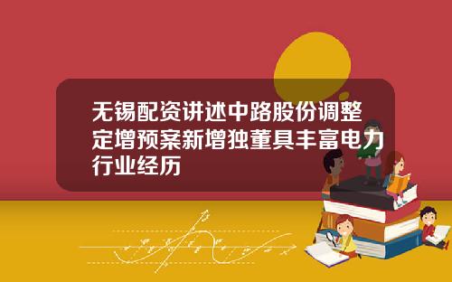 无锡配资讲述中路股份调整定增预案新增独董具丰富电力行业经历