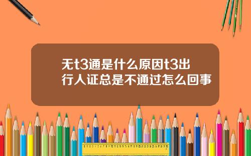无t3通是什么原因t3出行人证总是不通过怎么回事