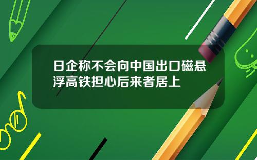 日企称不会向中国出口磁悬浮高铁担心后来者居上