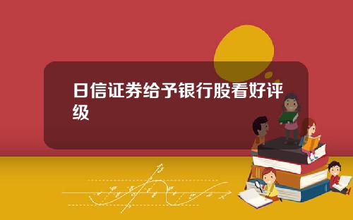 日信证券给予银行股看好评级