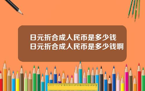 日元折合成人民币是多少钱日元折合成人民币是多少钱啊