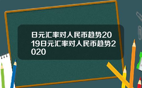 日元汇率对人民币趋势2019日元汇率对人民币趋势2020