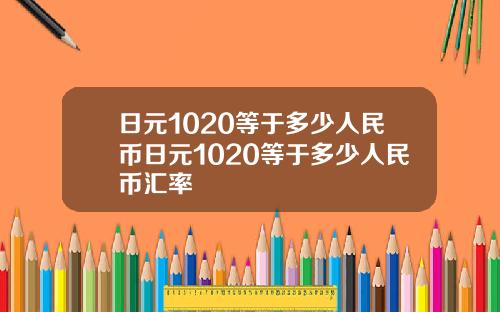 日元1020等于多少人民币日元1020等于多少人民币汇率