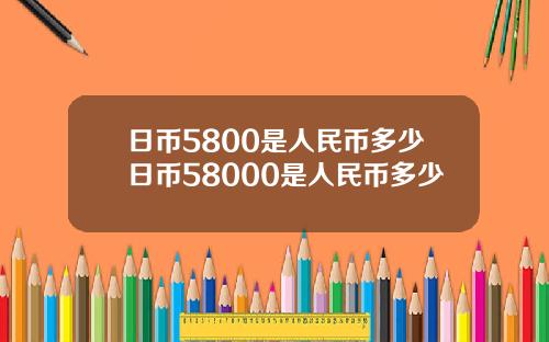 日币5800是人民币多少日币58000是人民币多少