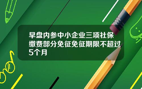 早盘内参中小企业三项社保缴费部分免征免征期限不超过5个月
