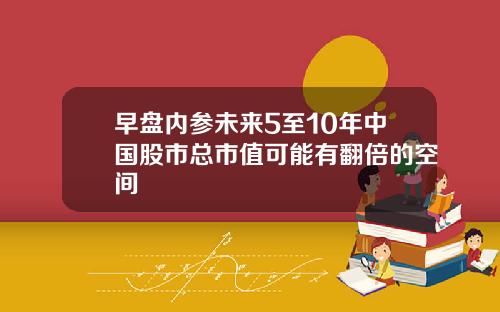早盘内参未来5至10年中国股市总市值可能有翻倍的空间