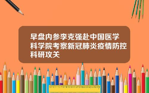 早盘内参李克强赴中国医学科学院考察新冠肺炎疫情防控科研攻关