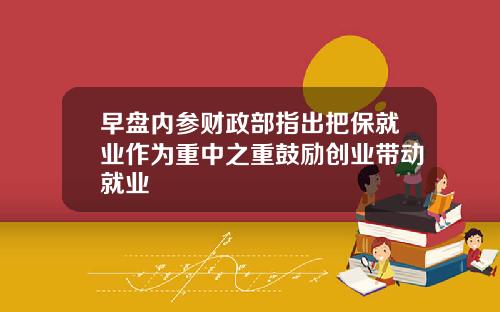 早盘内参财政部指出把保就业作为重中之重鼓励创业带动就业