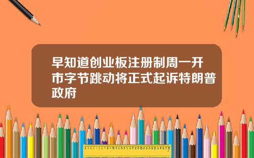 早知道创业板注册制周一开市字节跳动将正式起诉特朗普政府