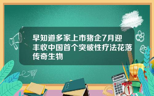 早知道多家上市猪企7月迎丰收中国首个突破性疗法花落传奇生物