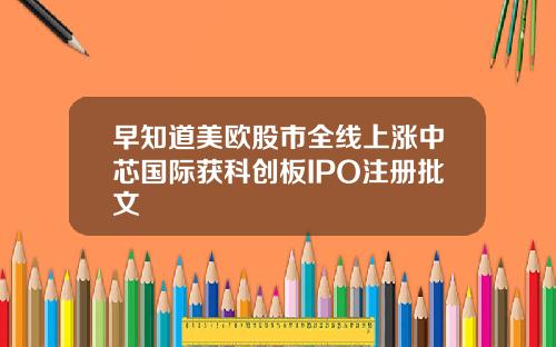 早知道美欧股市全线上涨中芯国际获科创板IPO注册批文