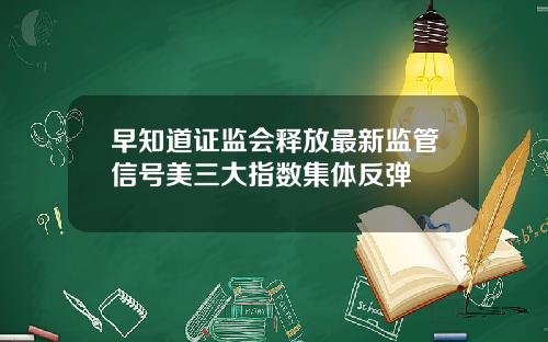 早知道证监会释放最新监管信号美三大指数集体反弹