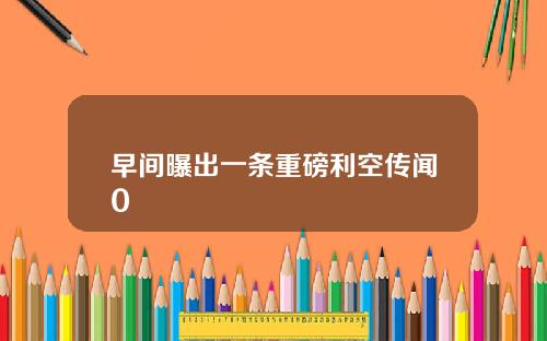 早间曝出一条重磅利空传闻0