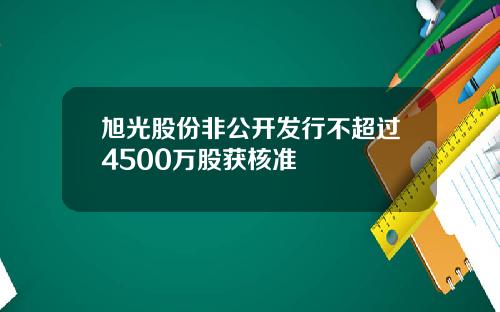 旭光股份非公开发行不超过4500万股获核准