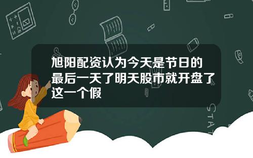 旭阳配资认为今天是节日的最后一天了明天股市就开盘了这一个假